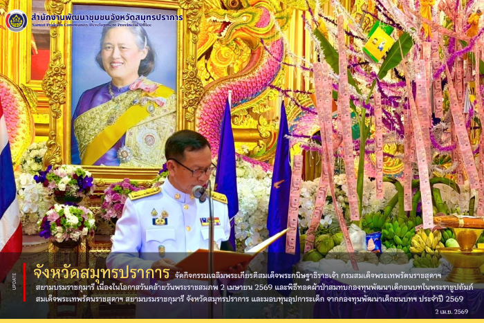 จังหวัดสมุทรปราการ จัดกิจกรรมเฉลิมพระเกียรติสมเด็จพระกนิษฐาธิราชเจ้า กรมสมเด็จพระเทพรัตนราชสุดาฯ สยามบรมราชกุมารี เนื่องในโอกาสวันคล้ายวันพระราชสมภพ 2 เมษายน 2569 และพิธีทอดผ้าป่าสมทบกองทุนพัฒนาเด็กชนบทในพระราชูปถัมภ์ สมเด็จพระเทพรัตนราชสุดาฯ สยามบรมราชกุมารี จังหวัดสมุทรปราการ และมอบทุนอุปการะเด็ก จากกองทุนพัฒนาเด็กชนบทฯ ประจำปี 2569